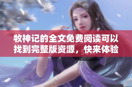 牧神记的全文免费阅读可以找到完整版资源，快来体验精彩故事吧