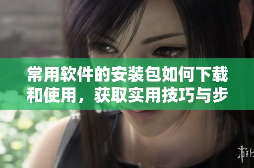 常用软件的安装包如何下载和使用，获取实用技巧与步骤分享