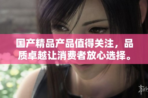 ****产品值得关注，品质卓越让消费者放心选择。