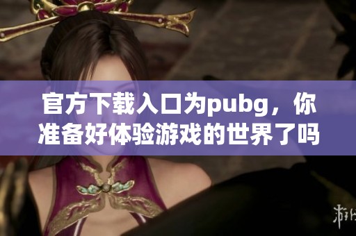 官方下载入口为pubg，你准备好体验游戏的世界了吗