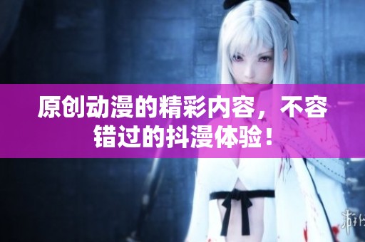 原创动漫的精彩内容，不容错过的抖漫体验！