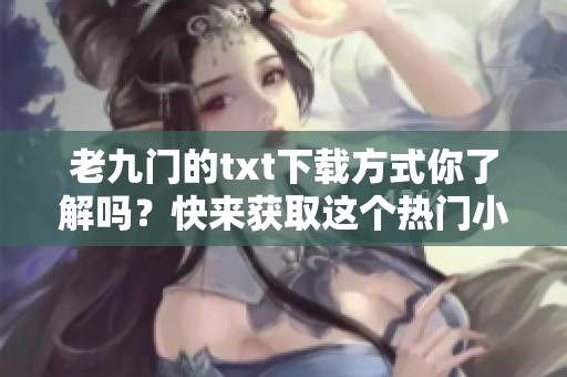老九门的txt下载方式你了解吗？快来获取这个热门小说吧！