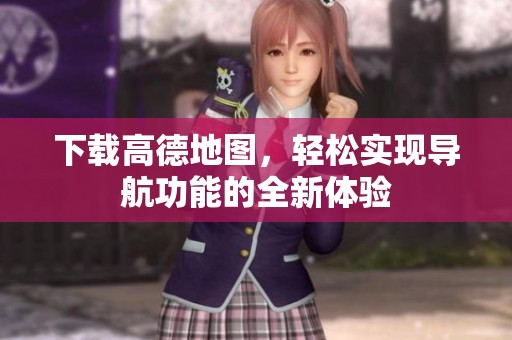 下载高德地图，轻松实现导航功能的全新体验