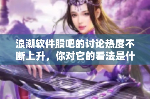 浪潮软件股吧的讨论热度不断上升，你对它的看法是什么呢？