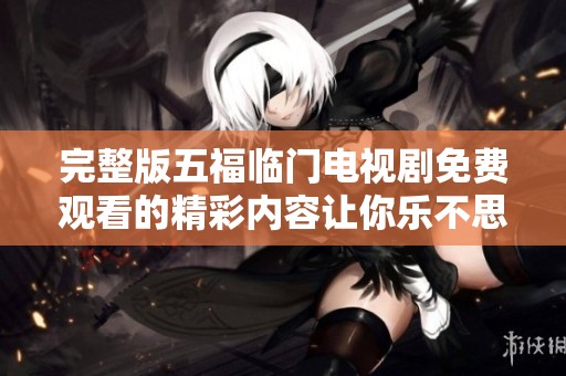 完整版五福临门电视剧免费观看的精彩内容让你乐不思蜀