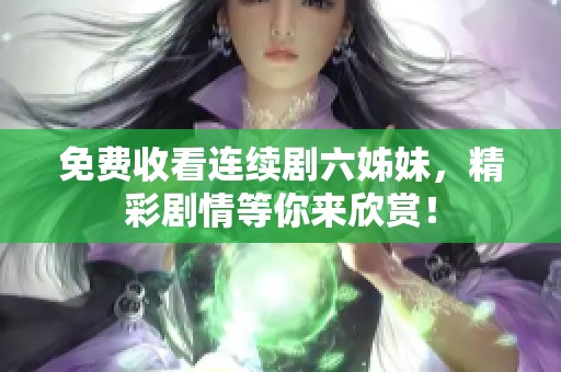 免费收看连续剧六姊妹，精彩剧情等你来欣赏！