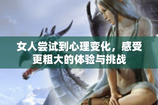 女人尝试到心理变化，感受更粗大的体验与挑战