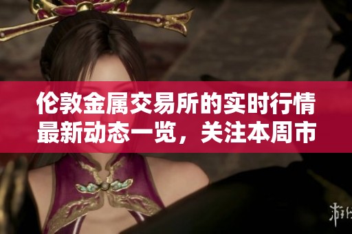 伦敦金属交易所的实时行情最新动态一览，关注本周市场的变化情况。