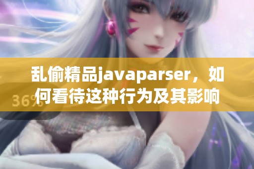 乱偷精品j**aparser，如何看待这种行为及其影响