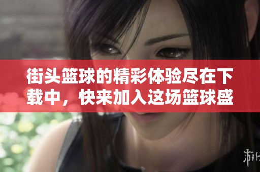 街头篮球的精彩体验尽在下载中，快来加入这场篮球盛宴吧！