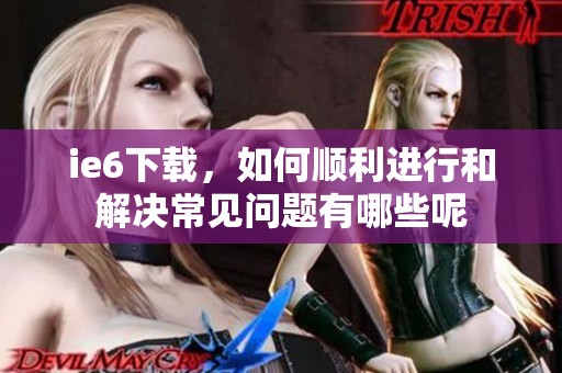 ie6下载，如何顺利进行和解决常见问题有哪些呢
