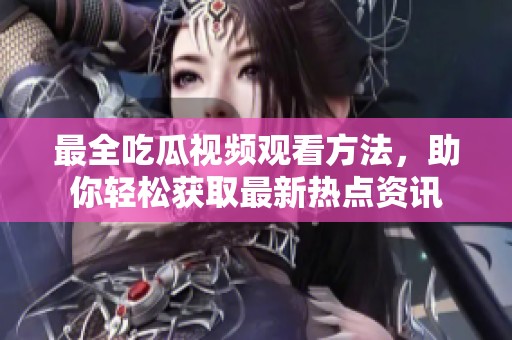 最全吃瓜视频观看方法，助你轻松获取最新热点资讯