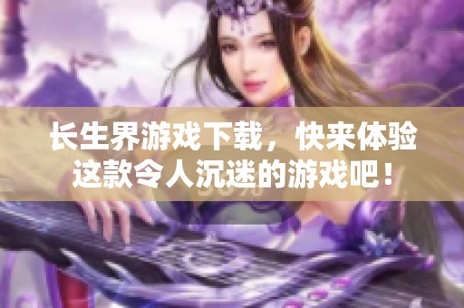 长生界游戏下载，快来体验这款令人沉迷的游戏吧！