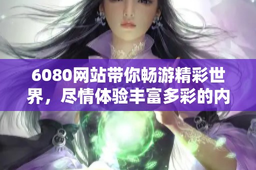 6080网站带你畅游精彩世界，尽情体验丰富多彩的内容与乐趣