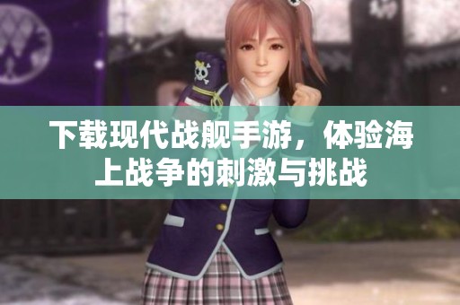 下载现代战舰手游，体验海上战争的刺激与挑战