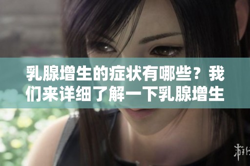 乳腺增生的症状有哪些？我们来详细了解一下乳腺增生的相关知识。