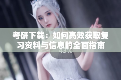 考研下载：如何高效获取复习资料与信息的全面指南