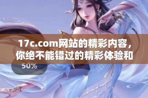 17c.com网站的精彩内容，你绝不能错过的精彩体验和机会