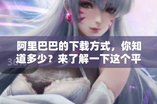 阿里巴巴的下载方式，你知道多少？来了解一下这个平台的下载技巧吧。