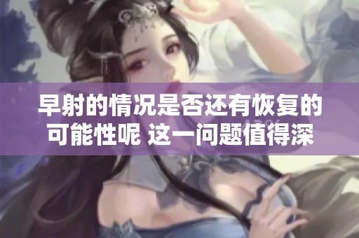 早射的情况是否还有恢复的可能性呢 这一问题值得深入探讨和思考