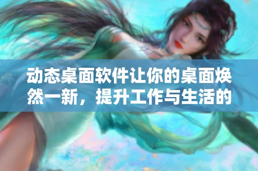 动态桌面软件让你的桌面焕然一新，提升工作与生活的品质