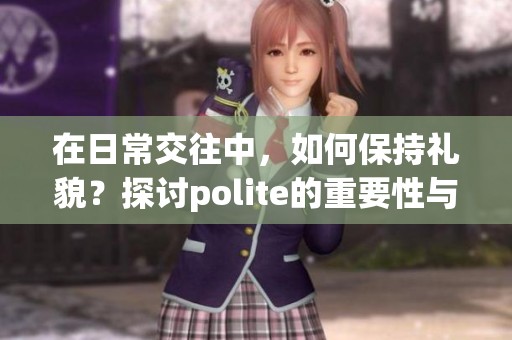 在日常交往中，如何保持礼貌？探讨polite的重要性与应用。