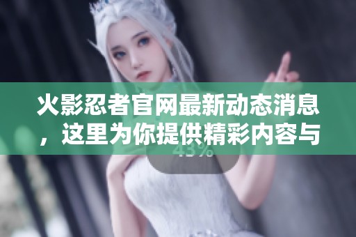 火影忍者官网最新动态消息，这里为你提供精彩内容与活动资讯