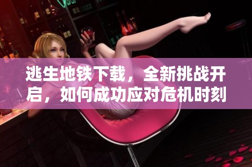 逃生地铁下载，全新挑战开启，如何成功应对危机时刻