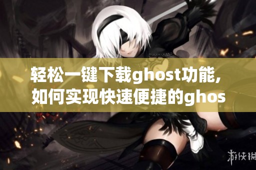 轻松一键下载ghost功能, 如何实现快速便捷的ghost一键下载方式