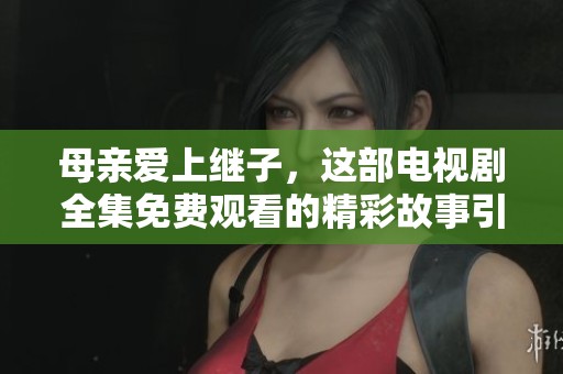 母亲爱上继子，这部电视剧全集免费观看的精彩故事引人入胜