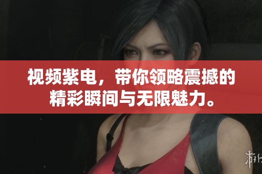 视频紫电，带你领略震撼的精彩瞬间与无限魅力。