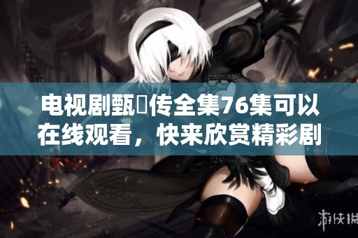 电视剧甄嬛传全集76集可以在线观看，快来欣赏精彩剧情吧