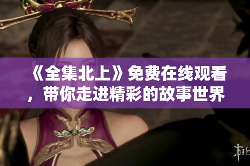 《全集北上》免费在线观看，带你走进精彩的故事世界