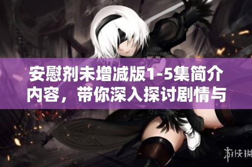 安慰剂未增减版1-5集简介内容，带你深入探讨剧情与角色发展
