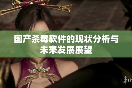 国产杀毒软件的现状分析与未来发展展望