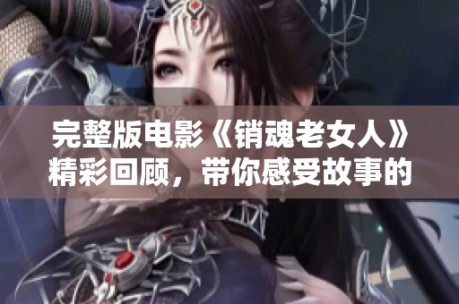 完整版电影《销魂老女人》精彩回顾，带你感受故事的深刻与情感