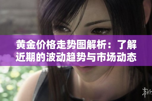 黄金价格走势图解析：了解近期的波动趋势与市场动态