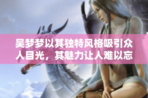 吴梦梦以其独特风格吸引众人目光，其魅力让人难以忘怀