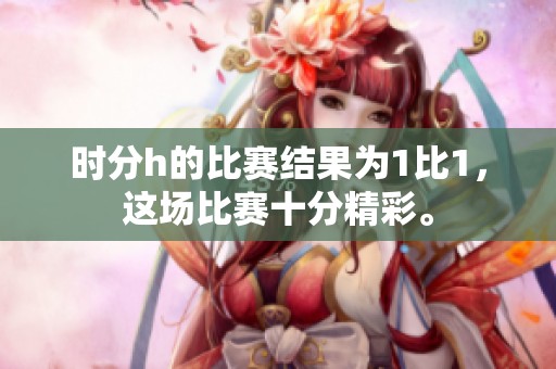 时分h的比赛结果为1比1，这场比赛十分精彩。