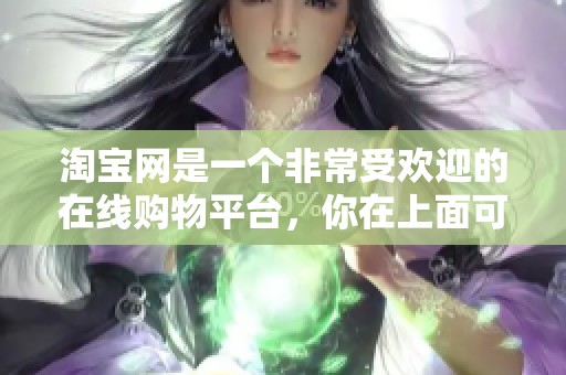 淘宝网是一个非常受欢迎的在线购物平台，你在上面可以找到各种商品。