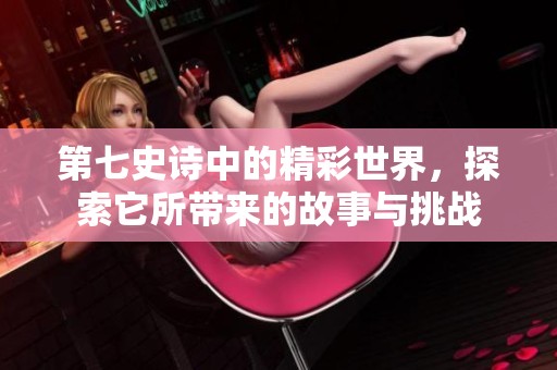 第七史诗中的精彩世界，探索它所带来的故事与挑战
