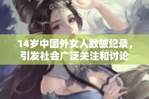 14岁中国外女人数破纪录，引发社会广泛关注和讨论
