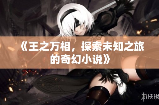 《王之万相，探索未知之旅的奇幻小说》