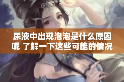 尿液中出现泡泡是什么原因呢 了解一下这些可能的情况与影响