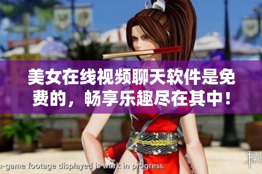 美女在线视频聊天软件是免费的，畅享乐趣尽在其中！