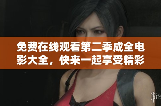 免费在线观看第二季成全电影大全，快来一起享受精彩内容吧