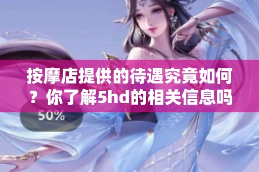 按摩店提供的待遇究竟如何？你了解5hd的相关信息吗？