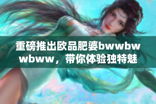 重磅推出欧品肥婆bwwbwwbww，带你体验独特魅力与风格