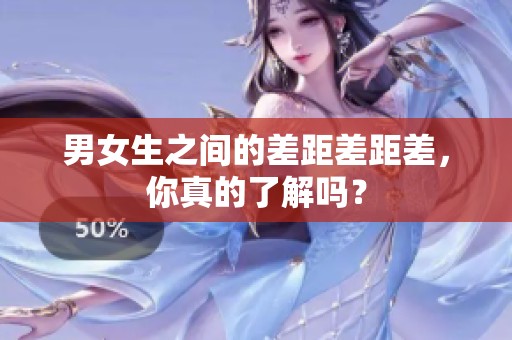 男女生之间的差距差距差，你真的了解吗？