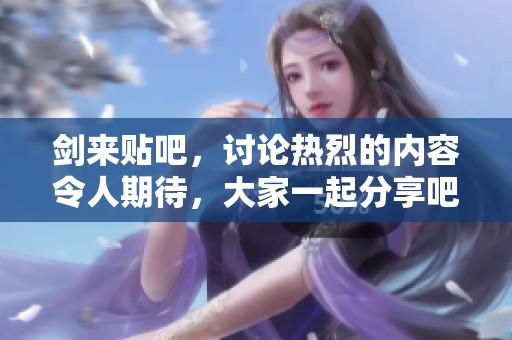 剑来贴吧，讨论热烈的内容令人期待，大家一起分享吧！